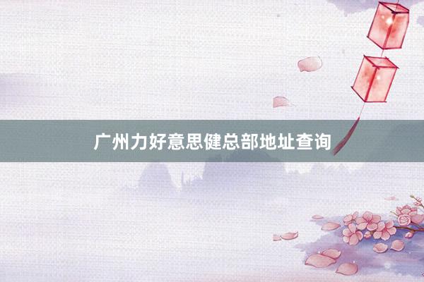 广州力好意思健总部地址查询