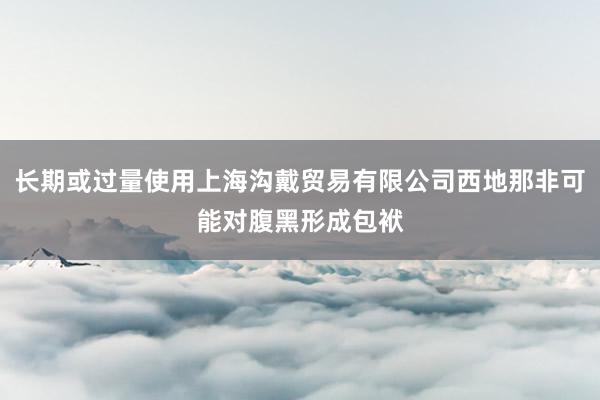 长期或过量使用上海沟戴贸易有限公司西地那非可能对腹黑形成包袱